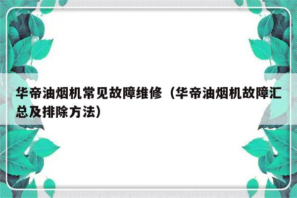 华帝油烟机常见故障维修（华帝油烟机故障汇总及排除方法）-第1张图片-乐修号