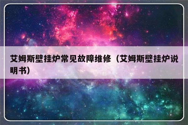 艾姆斯壁挂炉常见故障维修（艾姆斯壁挂炉说明书）-第1张图片-乐修号