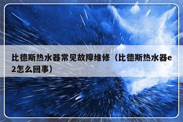 比德斯热水器常见故障维修（比德斯热水器e2怎么回事）-第1张图片-乐修号