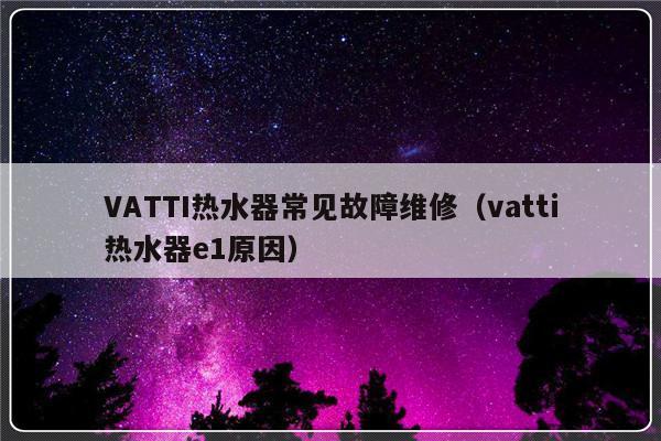 VATTI热水器常见故障维修（vatti热水器e1原因）-第1张图片-乐修号