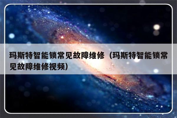 玛斯特智能锁常见故障维修（玛斯特智能锁常见故障维修视频）-第1张图片-乐修号