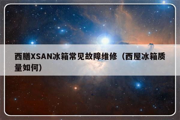 西膳XSAN冰箱常见故障维修（西屋冰箱质量如何）-第1张图片-乐修号