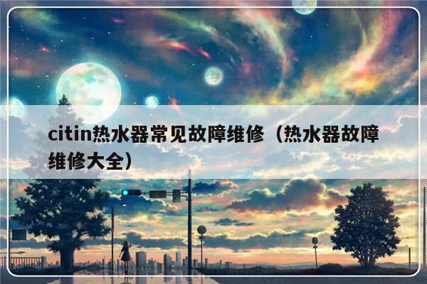 citin热水器常见故障维修（热水器故障维修大全）-第1张图片-乐修号