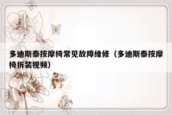 多迪斯泰按摩椅常见故障维修（多迪斯泰按摩椅拆装视频）-第1张图片-乐修号