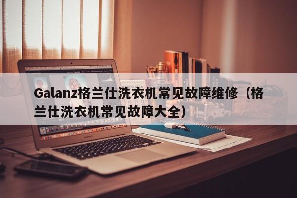 Galanz格兰仕洗衣机常见故障维修（格兰仕洗衣机常见故障大全）-第1张图片-乐修号