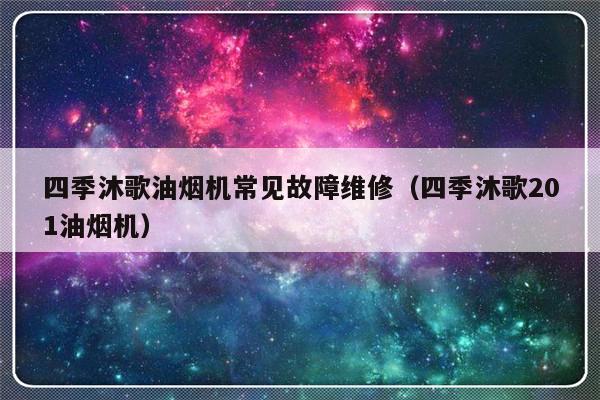 四季沐歌油烟机常见故障维修（四季沐歌201油烟机）-第1张图片-乐修号