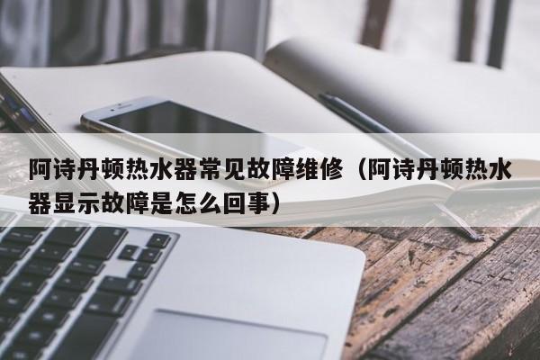 阿诗丹顿热水器常见故障维修（阿诗丹顿热水器显示故障是怎么回事）-第1张图片-乐修号