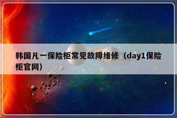 韩国凡一保险柜常见故障维修（day1保险柜官网）-第1张图片-乐修号