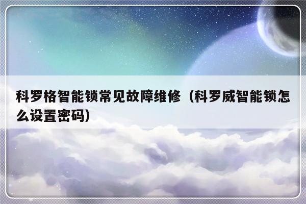 科罗格智能锁常见故障维修（科罗威智能锁怎么设置密码）-第1张图片-乐修号