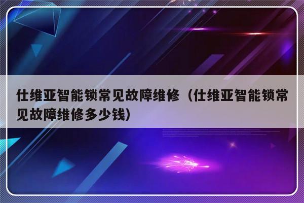 仕维亚智能锁常见故障维修（仕维亚智能锁常见故障维修多少钱）-第1张图片-乐修号