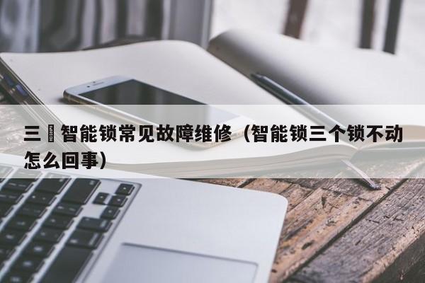 三芃智能锁常见故障维修（智能锁三个锁不动怎么回事）-第1张图片-乐修号