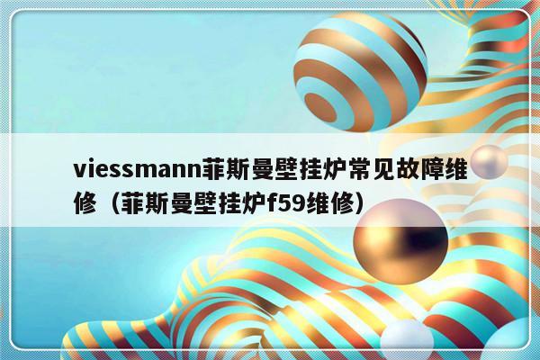 viessmann菲斯曼壁挂炉常见故障维修（菲斯曼壁挂炉f59维修）-第1张图片-乐修号