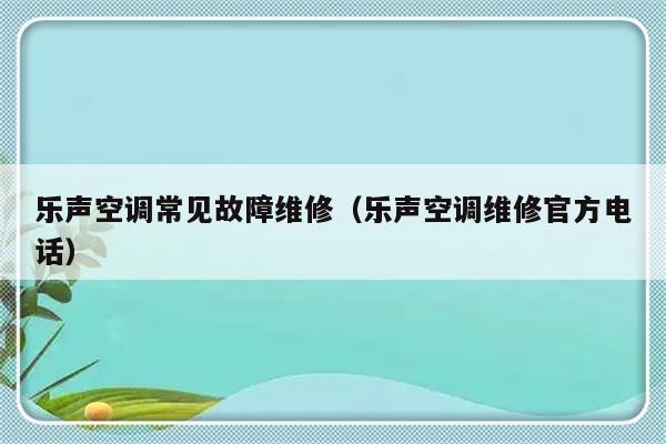 乐声空调常见故障维修（乐声空调维修官方电话）-第1张图片-乐修号