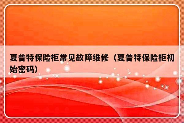 夏普特保险柜常见故障维修（夏普特保险柜初始密码）-第1张图片-乐修号