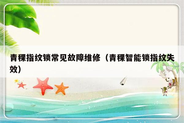 青稞指纹锁常见故障维修（青稞智能锁指纹失效）-第1张图片-乐修号