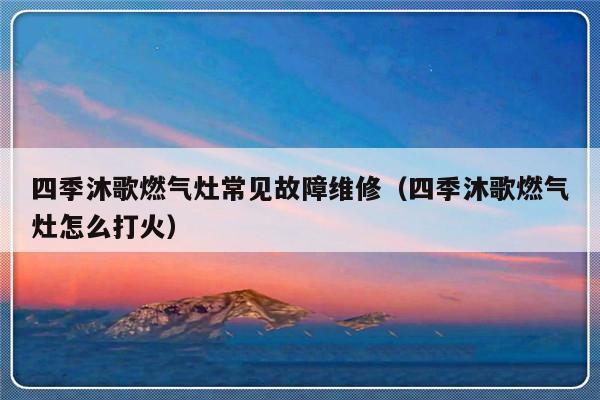 四季沐歌燃气灶常见故障维修（四季沐歌燃气灶怎么打火）-第1张图片-乐修号