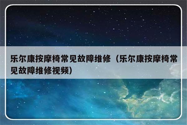 乐尔康按摩椅常见故障维修（乐尔康按摩椅常见故障维修视频）-第1张图片-乐修号