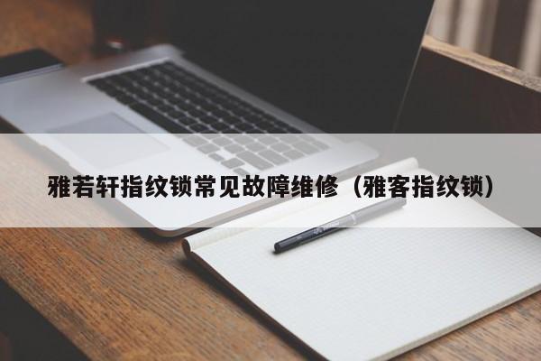 雅若轩指纹锁常见故障维修（雅客指纹锁）-第1张图片-乐修号