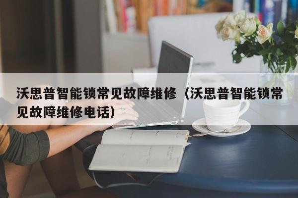 沃思普智能锁常见故障维修（沃思普智能锁常见故障维修电话）-第1张图片-乐修号