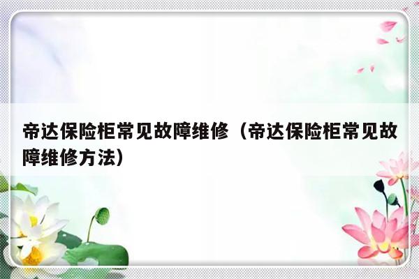 帝达保险柜常见故障维修（帝达保险柜常见故障维修方法）-第1张图片-乐修号