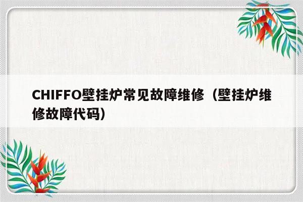 CHIFFO壁挂炉常见故障维修（壁挂炉维修故障代码）-第1张图片-乐修号