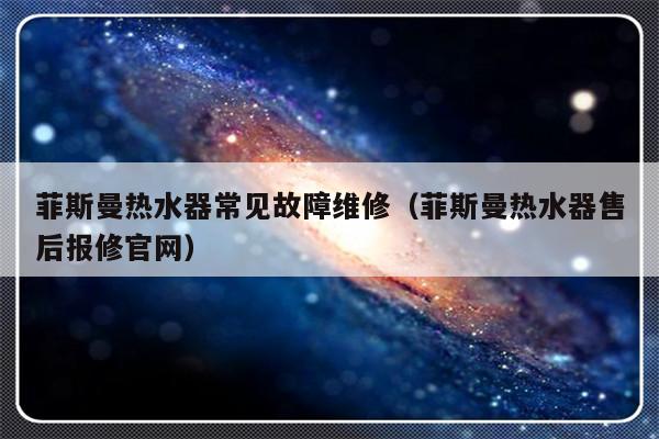 菲斯曼热水器常见故障维修（菲斯曼热水器售后报修官网）-第1张图片-乐修号