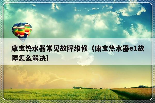 康宝热水器常见故障维修（康宝热水器e1故障怎么解决）-第1张图片-乐修号