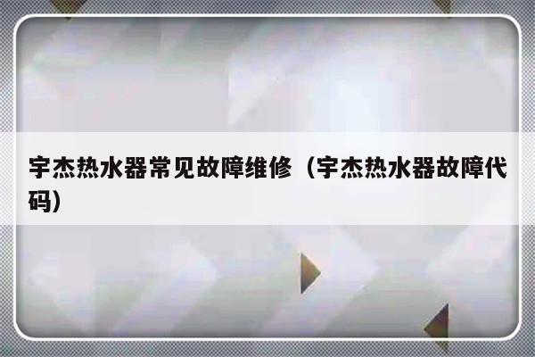 宇杰热水器常见故障维修（宇杰热水器故障代码）-第1张图片-乐修号