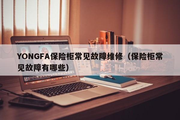 YONGFA保险柜常见故障维修（保险柜常见故障有哪些）-第1张图片-乐修号