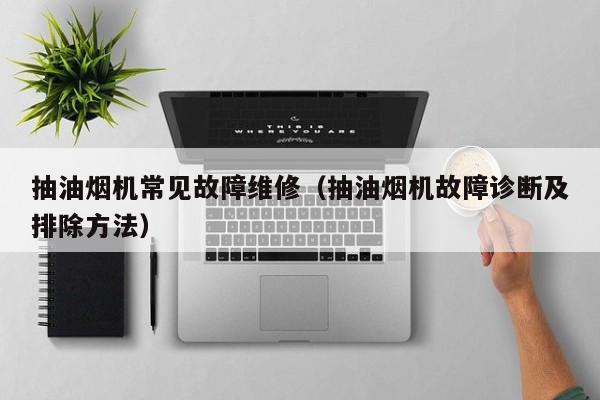 抽油烟机常见故障维修（抽油烟机故障诊断及排除方法）-第1张图片-乐修号