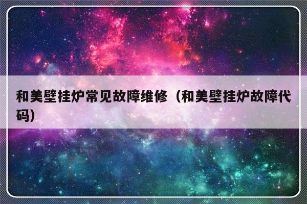 和美壁挂炉常见故障维修（和美壁挂炉故障代码）-第1张图片-乐修号