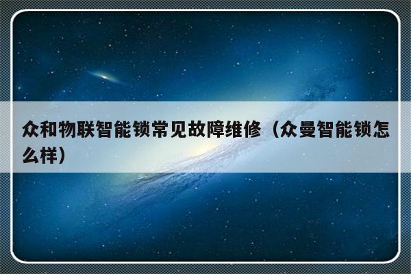 众和物联智能锁常见故障维修（众曼智能锁怎么样）-第1张图片-乐修号