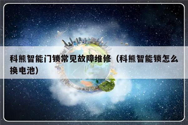 科熊智能门锁常见故障维修（科熊智能锁怎么换电池）-第1张图片-乐修号