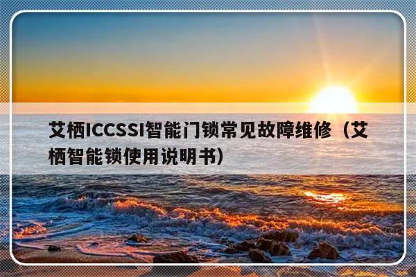 艾栖ICCSSI智能门锁常见故障维修（艾栖智能锁使用说明书）-第1张图片-乐修号