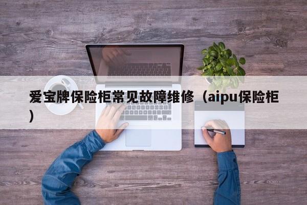 爱宝牌保险柜常见故障维修（aipu保险柜）-第1张图片-乐修号