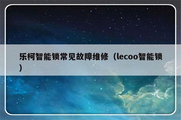 乐柯智能锁常见故障维修（lecoo智能锁）-第1张图片-乐修号