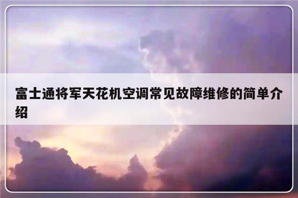 富士通将军天花机空调常见故障维修的简单介绍-第1张图片-乐修号