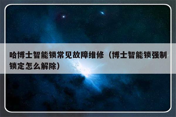 哈博士智能锁常见故障维修（博士智能锁强制锁定怎么解除）-第1张图片-乐修号