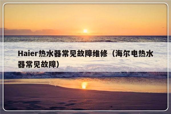 Haier热水器常见故障维修（海尔电热水器常见故障）-第1张图片-乐修号