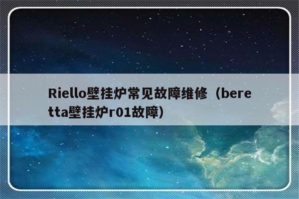 Riello壁挂炉常见故障维修（beretta壁挂炉r01故障）-第1张图片-乐修号