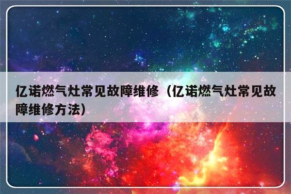 亿诺燃气灶常见故障维修（亿诺燃气灶常见故障维修方法）-第1张图片-乐修号