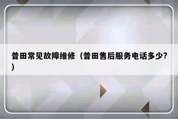 普田常见故障维修（普田售后服务电话多少?）-第1张图片-乐修号