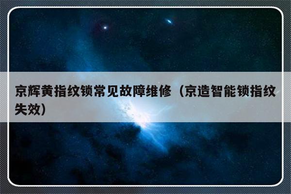 京辉黄指纹锁常见故障维修（京造智能锁指纹失效）-第1张图片-乐修号