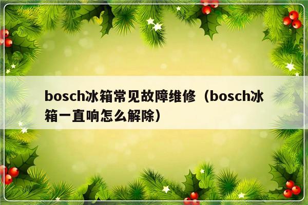 bosch冰箱常见故障维修（bosch冰箱一直响怎么解除）-第1张图片-乐修号