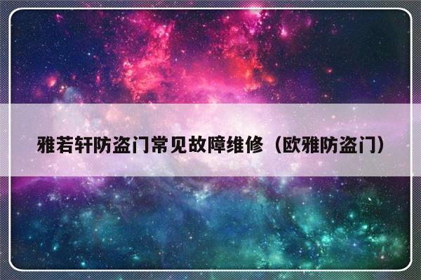 雅若轩防盗门常见故障维修（欧雅防盗门）-第1张图片-乐修号