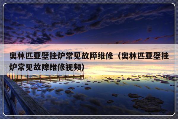 奥林匹亚壁挂炉常见故障维修（奥林匹亚壁挂炉常见故障维修视频）-第1张图片-乐修号