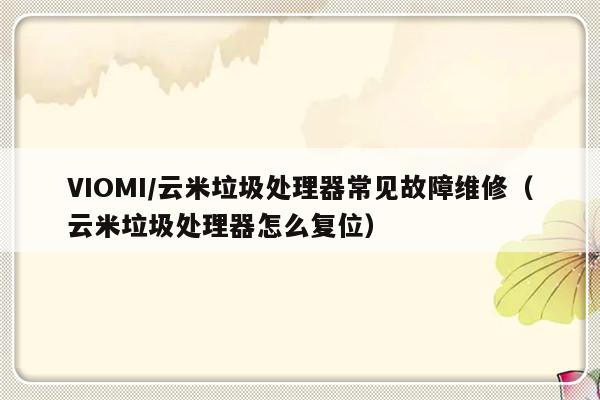 VIOMI/云米垃圾处理器常见故障维修（云米垃圾处理器怎么复位）-第1张图片-乐修号