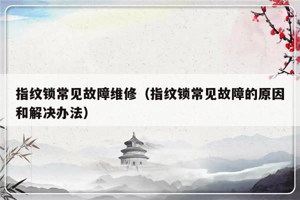 指纹锁常见故障维修（指纹锁常见故障的原因和解决办法）-第1张图片-乐修号