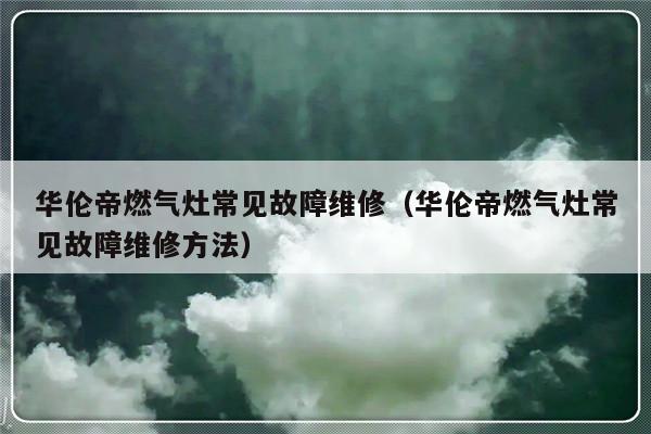 华伦帝燃气灶常见故障维修（华伦帝燃气灶常见故障维修方法）-第1张图片-乐修号