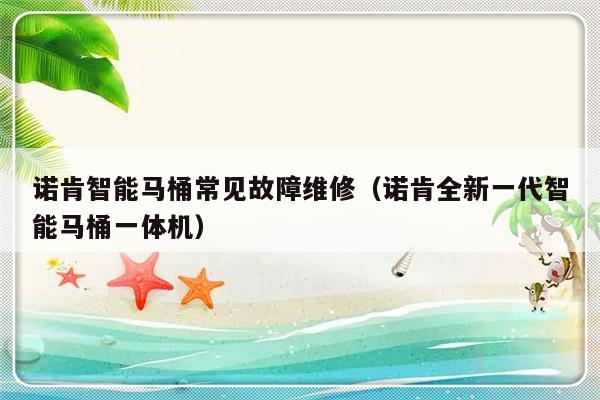 诺肯智能马桶常见故障维修（诺肯全新一代智能马桶一体机）-第1张图片-乐修号